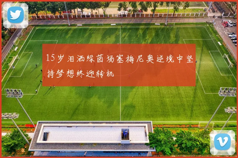 15岁泪洒绿茵场塞梅尼奥逆境中坚持梦想终迎转机