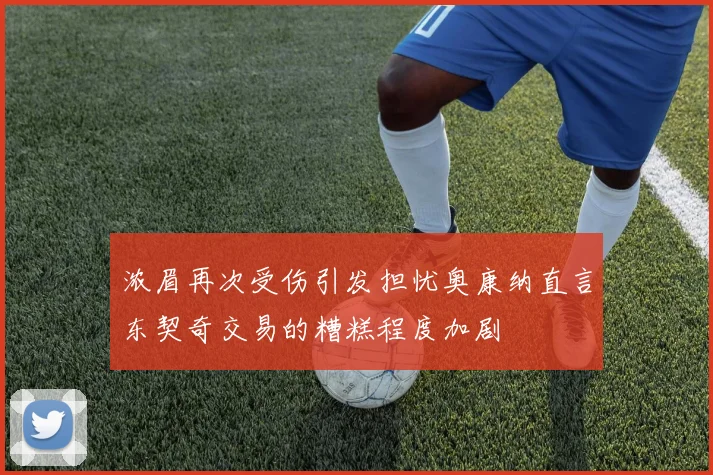 浓眉再次受伤引发担忧奥康纳直言东契奇交易的糟糕程度加剧