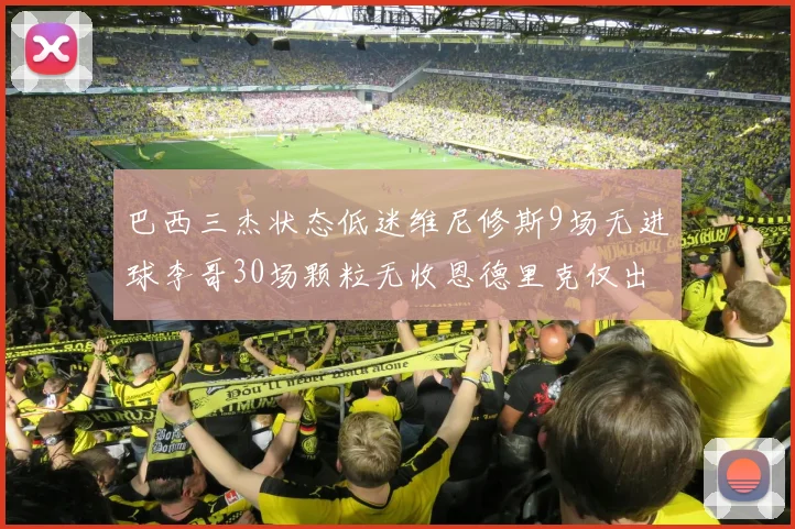 巴西三杰状态低迷维尼修斯9场无进球李哥30场颗粒无收恩德里克仅出场1次