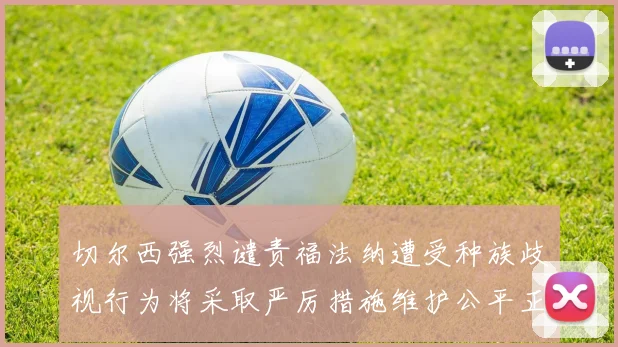 切尔西强烈谴责福法纳遭受种族歧视行为将采取严厉措施维护公平正义