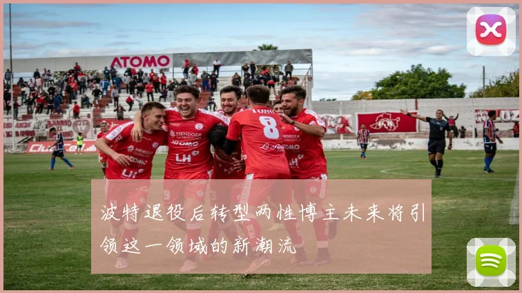 波特退役后转型两性博主未来将引领这一领域的新潮流
