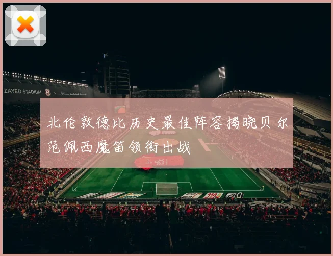 北伦敦德比历史最佳阵容揭晓贝尔范佩西魔笛领衔出战