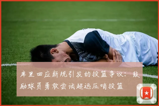 库里回应新规引发的投篮争议：鼓励球员勇敢尝试超远压哨投篮