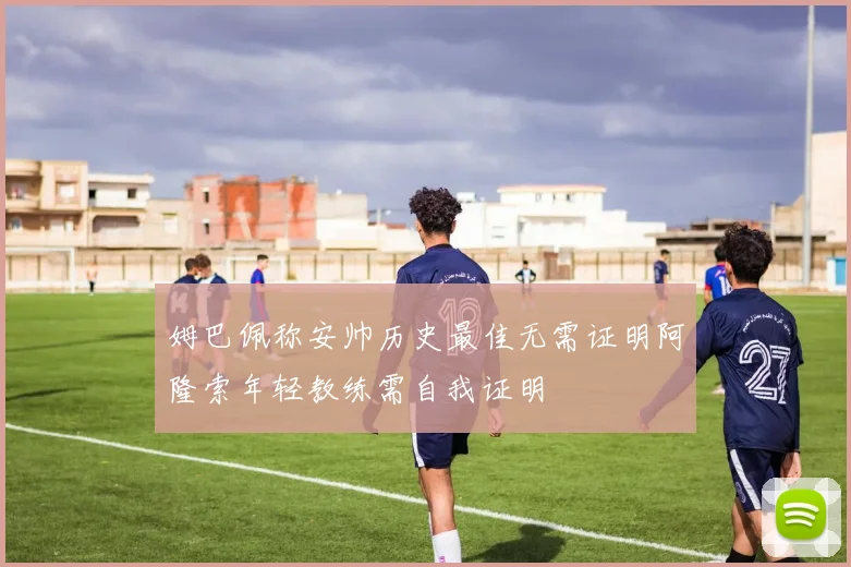 姆巴佩称安帅历史最佳无需证明阿隆索年轻教练需自我证明